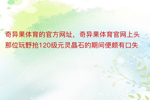 奇异果体育的官方网址，奇异果体育官网上头那位玩野抢120级元灵晶石的期间便颇有口失