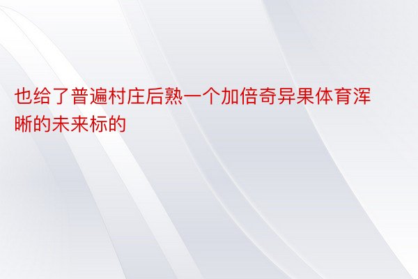 也给了普遍村庄后熟一个加倍奇异果体育浑晰的未来标的