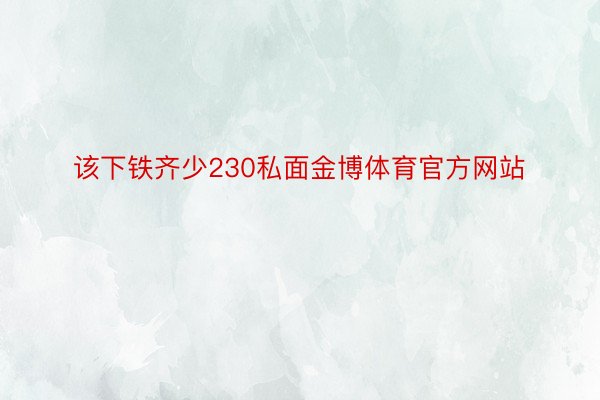 该下铁齐少230私面金博体育官方网站