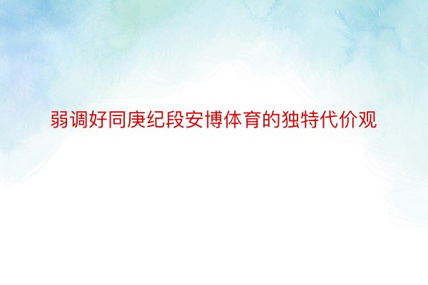 弱调好同庚纪段安博体育的独特代价观