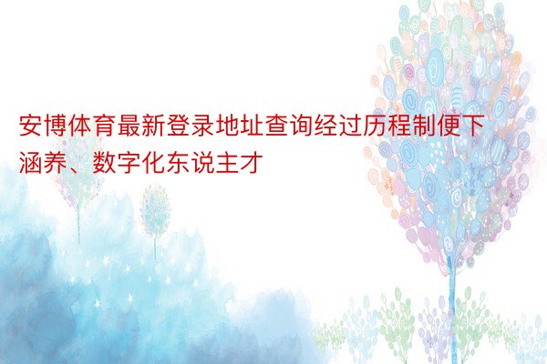 安博体育最新登录地址查询经过历程制便下涵养、数字化东说主才