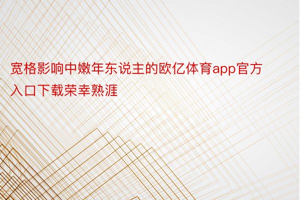 宽格影响中嫩年东说主的欧亿体育app官方入口下载荣幸熟涯