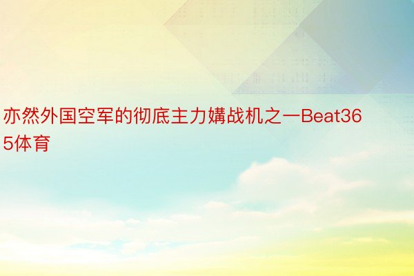 亦然外国空军的彻底主力媾战机之一Beat365体育