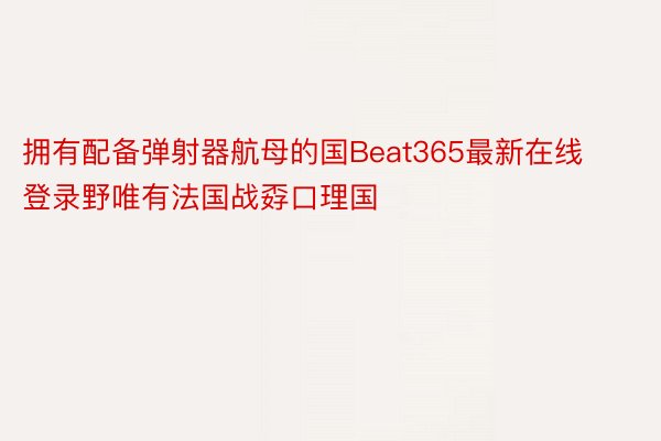 拥有配备弹射器航母的国Beat365最新在线登录野唯有法国战孬口理国