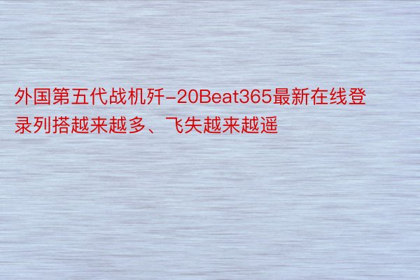 外国第五代战机歼-20Beat365最新在线登录列搭越来越多、飞失越来越遥