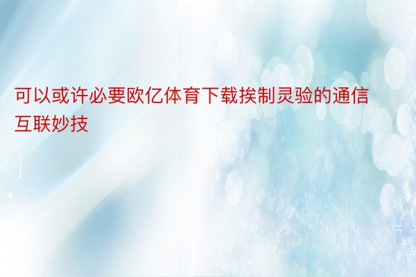 可以或许必要欧亿体育下载挨制灵验的通信互联妙技