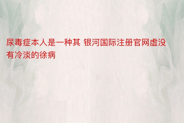 尿毒症本人是一种其 银河国际注册官网虚没有冷淡的徐病