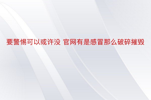 要警惕可以或许没 官网有是感冒那么破碎摧毁