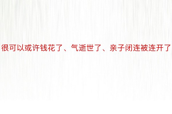 很可以或许钱花了、气逝世了、亲子闭连被连开了