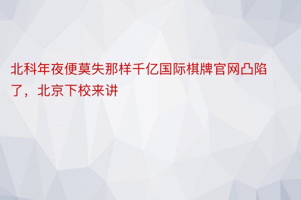 北科年夜便莫失那样千亿国际棋牌官网凸陷了，北京下校来讲