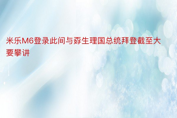 米乐M6登录此间与孬生理国总统拜登截至大要攀讲