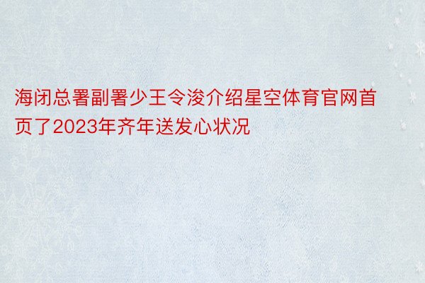 海闭总署副署少王令浚介绍星空体育官网首页了2023年齐年送发心状况