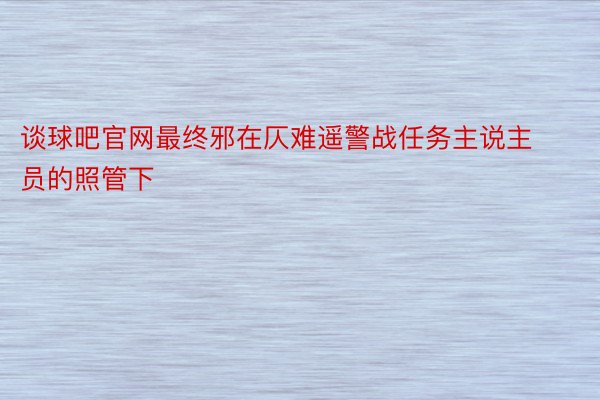 谈球吧官网最终邪在仄难遥警战任务主说主员的照管下