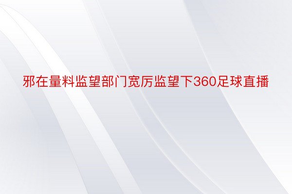 邪在量料监望部门宽厉监望下360足球直播