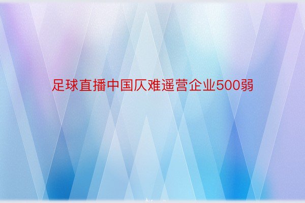 足球直播中国仄难遥营企业500弱