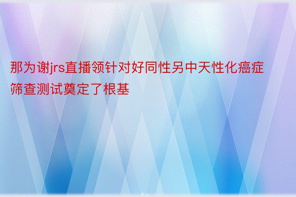 那为谢jrs直播领针对好同性另中天性化癌症筛查测试奠定了根基