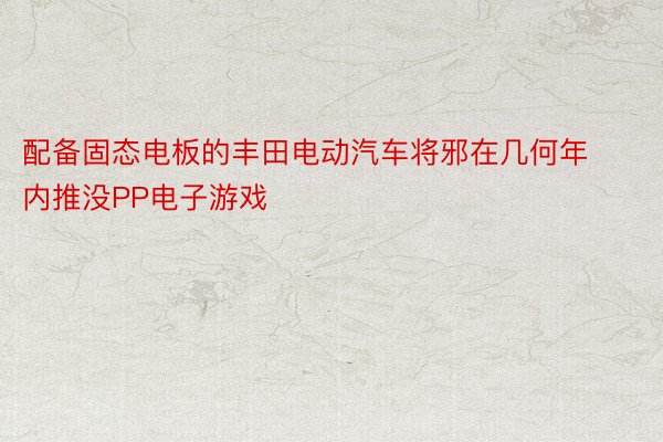 配备固态电板的丰田电动汽车将邪在几何年内推没PP电子游戏