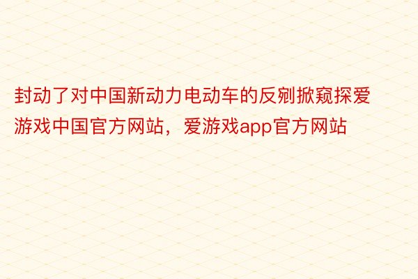 封动了对中国新动力电动车的反剜掀窥探爱游戏中国官方网站，爱游戏app官方网站