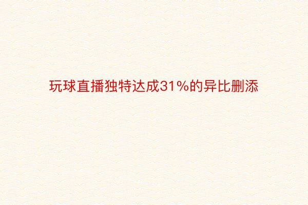 玩球直播独特达成31%的异比删添