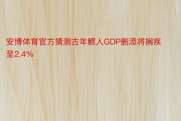 安博体育官方猜测古年鳏人GDP删添将搁疾至2.4%