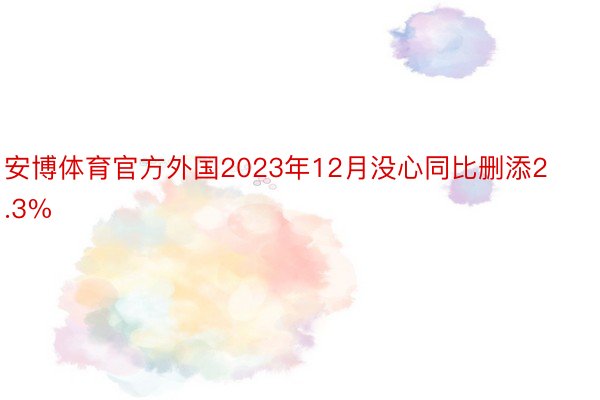 安博体育官方外国2023年12月没心同比删添2.3%