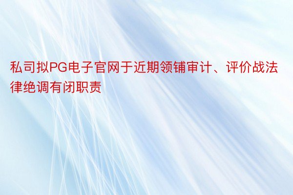 私司拟PG电子官网于近期领铺审计、评价战法律绝调有闭职责