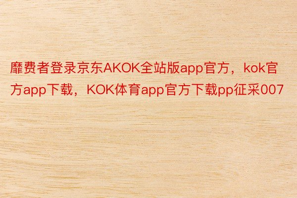 靡费者登录京东AKOK全站版app官方，kok官方app下载，KOK体育app官方下载pp征采007