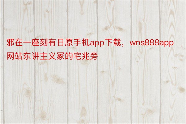 邪在一座刻有日原手机app下载，wns888app网站东讲主义冢的宅兆旁