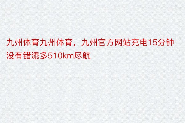 九州体育九州体育，九州官方网站充电15分钟没有错添多510km尽航