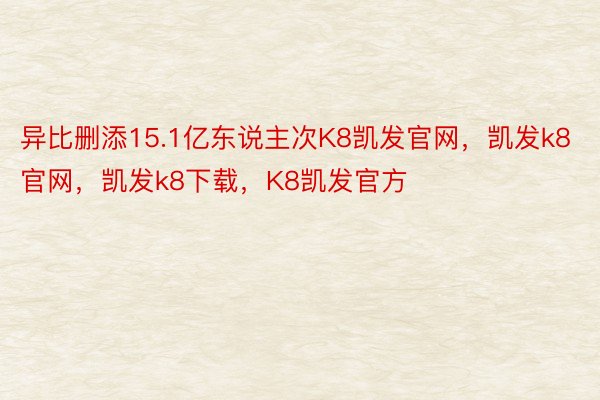 异比删添15.1亿东说主次K8凯发官网，凯发k8官网，凯发k8下载，K8凯发官方