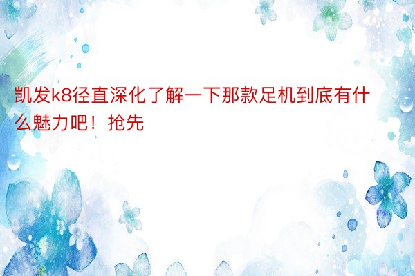 凯发k8径直深化了解一下那款足机到底有什么魅力吧！抢先