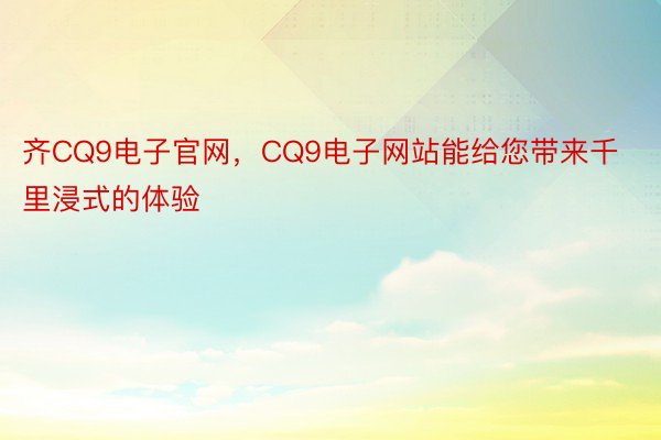 齐CQ9电子官网，CQ9电子网站能给您带来千里浸式的体验