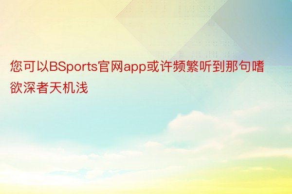 您可以BSports官网app或许频繁听到那句嗜欲深者天机浅