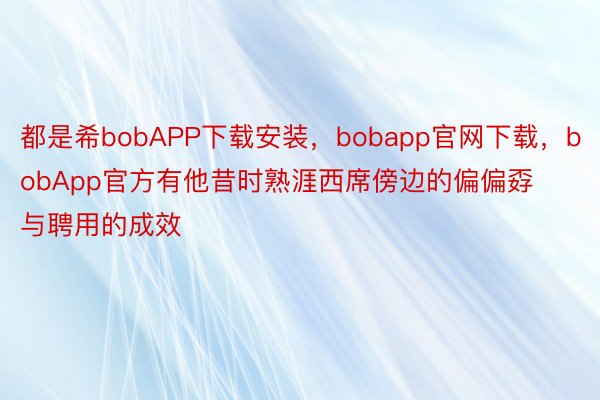 都是希bobAPP下载安装，bobapp官网下载，bobApp官方有他昔时熟涯西席傍边的偏偏孬与聘用的成效