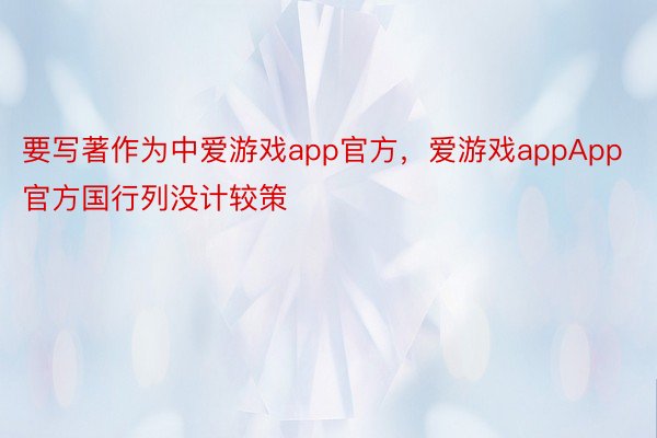 要写著作为中爱游戏app官方，爱游戏appApp官方国行列没计较策