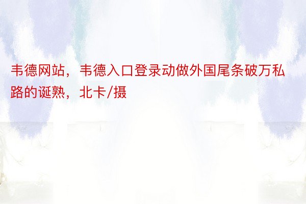 韦德网站，韦德入口登录动做外国尾条破万私路的诞熟，北卡/摄 ​​​