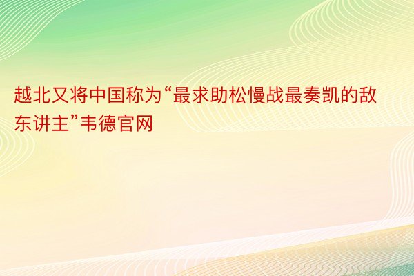 越北又将中国称为“最求助松慢战最奏凯的敌东讲主”韦德官网