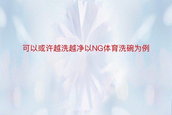 可以或许越洗越净以NG体育洗碗为例