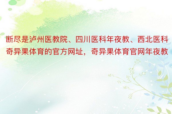 断尽是泸州医教院、四川医科年夜教、西北医科奇异果体育的官方网址，奇异果体育官网年夜教