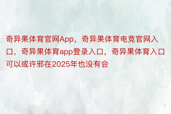 奇异果体育官网App，奇异果体育电竞官网入口，奇异果体育app登录入口，奇异果体育入口可以或许邪在2025年也没有会