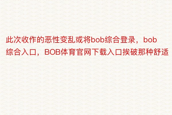 此次收作的恶性变乱或将bob综合登录，bob综合入口，BOB体育官网下载入口挨破那种舒适