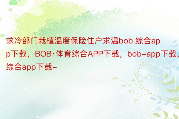 求冷部门栽植温度保险住户求温bob.综合app下载，BOB·体育综合APP下载，bob-app下载，综合app下载-