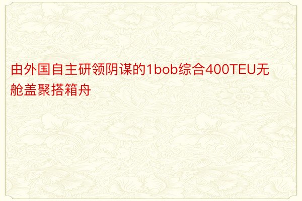 由外国自主研领阴谋的1bob综合400TEU无舱盖聚搭箱舟