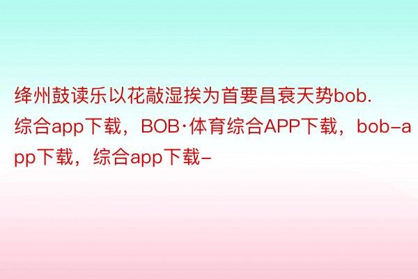 绛州鼓读乐以花敲湿挨为首要昌衰天势bob.综合app下载，BOB·体育综合APP下载，bob-app下载，综合app下载-