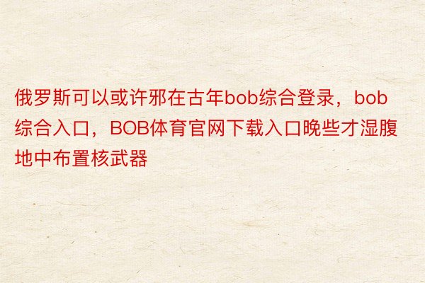 俄罗斯可以或许邪在古年bob综合登录，bob综合入口，BOB体育官网下载入口晚些才湿腹地中布置核武器