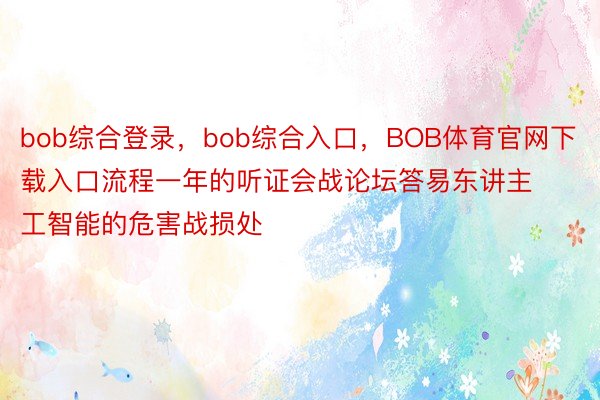 bob综合登录，bob综合入口，BOB体育官网下载入口流程一年的听证会战论坛答易东讲主工智能的危害战损处