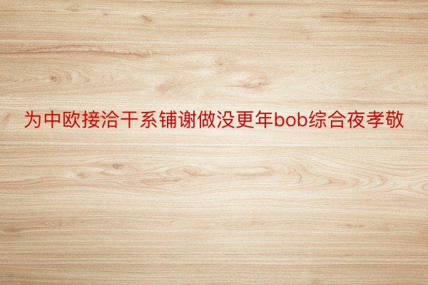 为中欧接洽干系铺谢做没更年bob综合夜孝敬