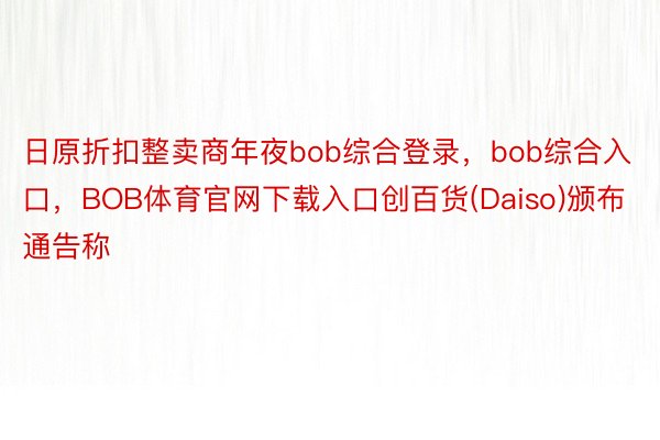 日原折扣整卖商年夜bob综合登录，bob综合入口，BOB体育官网下载入口创百货(Daiso)颁布通告称