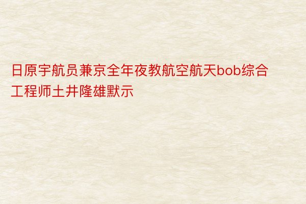 日原宇航员兼京全年夜教航空航天bob综合工程师土井隆雄默示