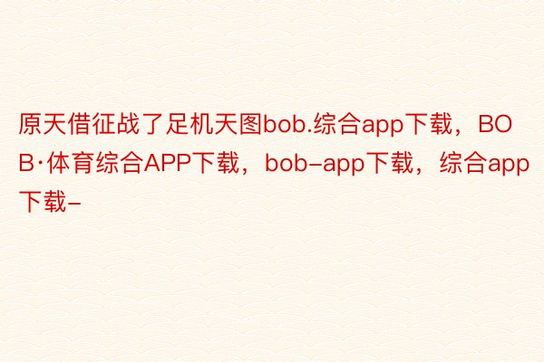 原天借征战了足机天图bob.综合app下载，BOB·体育综合APP下载，bob-app下载，综合app下载-